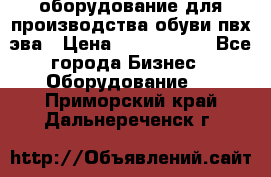 оборудование для производства обуви пвх эва › Цена ­ 5 000 000 - Все города Бизнес » Оборудование   . Приморский край,Дальнереченск г.